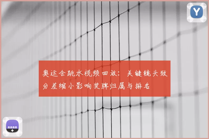 奥运会跳水视频回放：关键镜头致分差缩小影响奖牌归属与排名