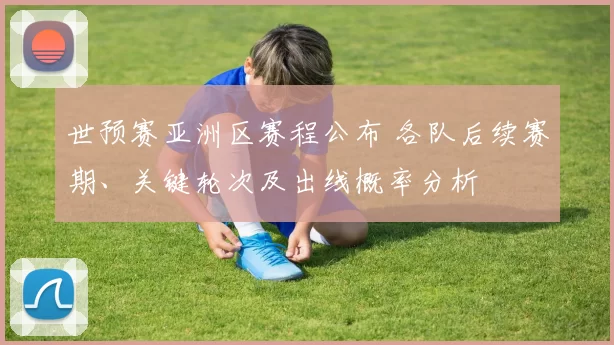 世预赛亚洲区赛程公布 各队后续赛期、关键轮次及出线概率分析