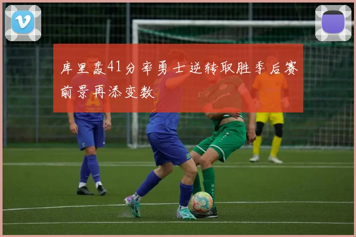 库里轰41分率勇士逆转取胜季后赛前景再添变数