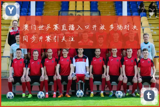 澳门世乒赛直播入口开放 多场对决同步开赛引关注
