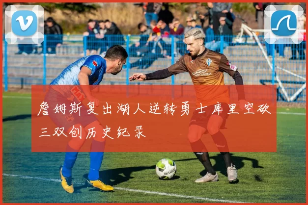 詹姆斯复出湖人逆转勇士库里空砍三双创历史纪录