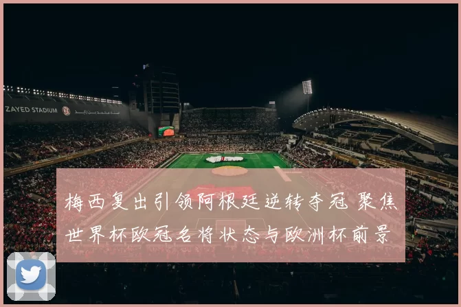 梅西复出引领阿根廷逆转夺冠 聚焦世界杯欧冠名将状态与欧洲杯前景