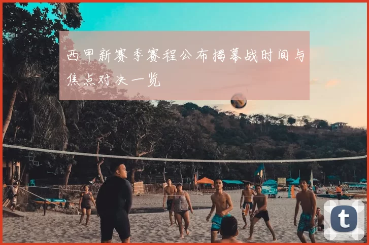 西甲新赛季赛程公布揭幕战时间与焦点对决一览