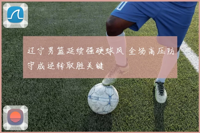 辽宁男篮延续强硬球风 全场高压防守成逆转取胜关键