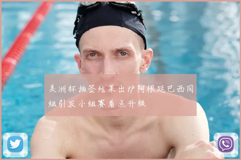 美洲杯抽签结果出炉阿根廷巴西同组引发小组赛看点升级