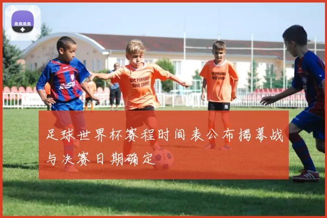 足球世界杯赛程时间表公布揭幕战与决赛日期确定