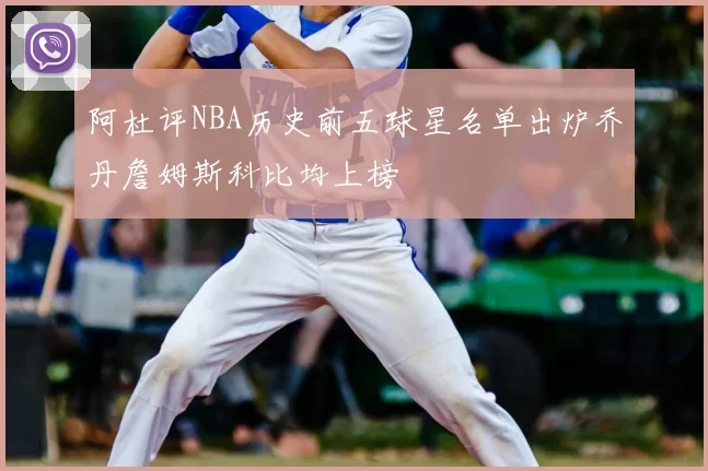 阿杜评NBA历史前五球星名单出炉乔丹詹姆斯科比均上榜