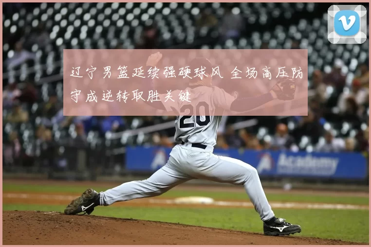 辽宁男篮延续强硬球风 全场高压防守成逆转取胜关键