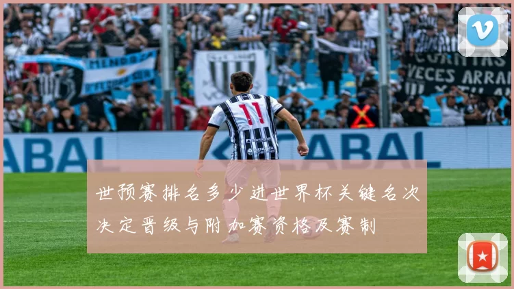 世预赛排名多少进世界杯关键名次决定晋级与附加赛资格及赛制