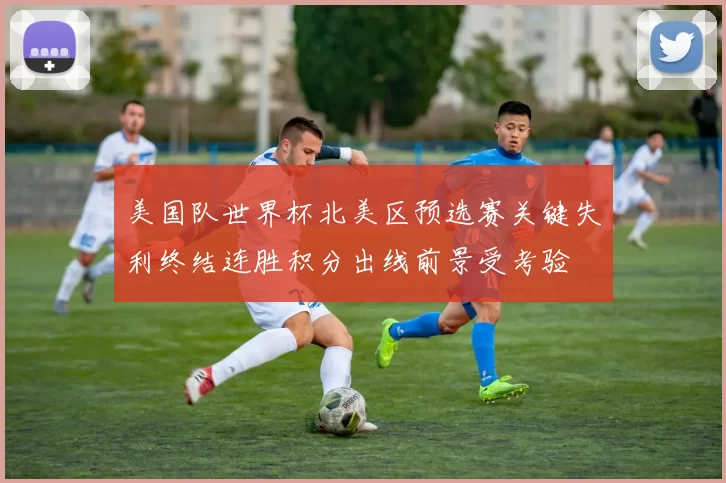 美国队世界杯北美区预选赛关键失利终结连胜积分出线前景受考验