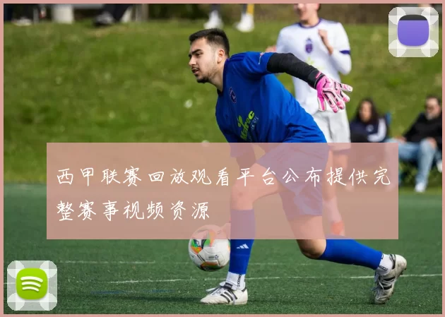 西甲联赛回放观看平台公布提供完整赛事视频资源