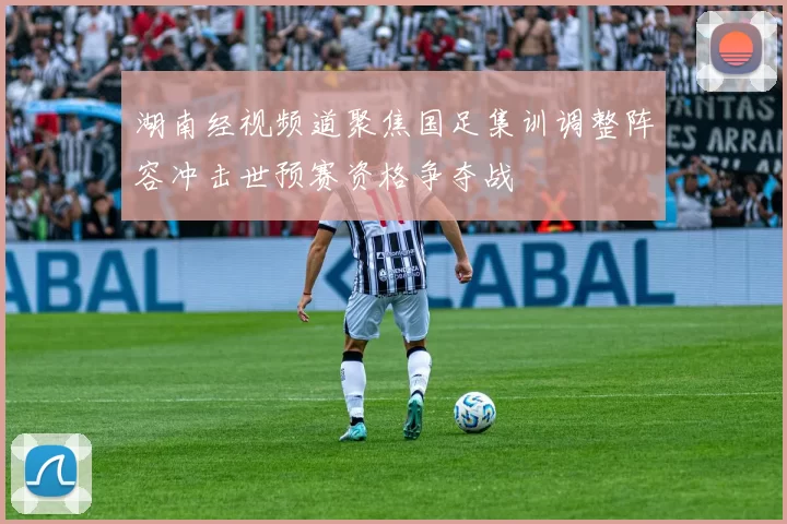 湖南经视频道聚焦国足集训调整阵容冲击世预赛资格争夺战