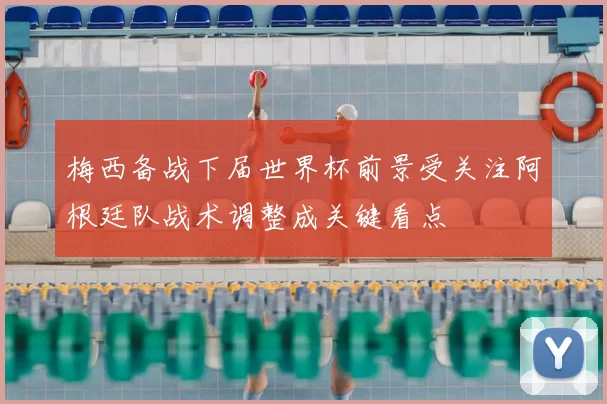 梅西备战下届世界杯前景受关注阿根廷队战术调整成关键看点