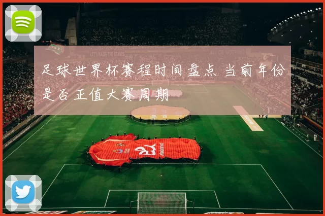 足球世界杯赛程时间盘点 当前年份是否正值大赛周期
