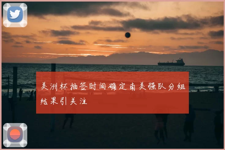 美洲杯抽签时间确定南美强队分组结果引关注