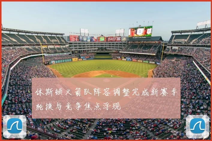 休斯顿火箭队阵容调整完成新赛季轮换与竞争焦点浮现