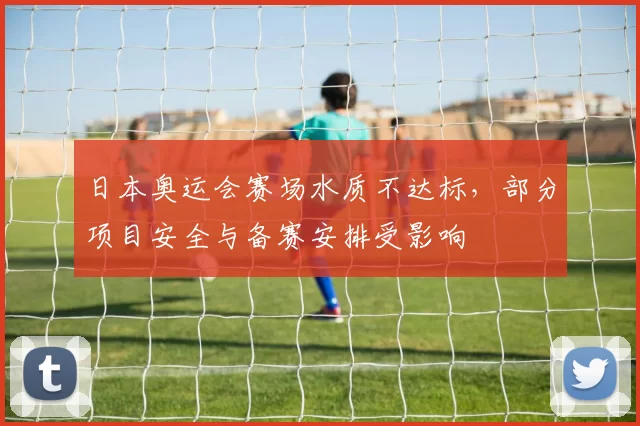 日本奥运会赛场水质不达标，部分项目安全与备赛安排受影响