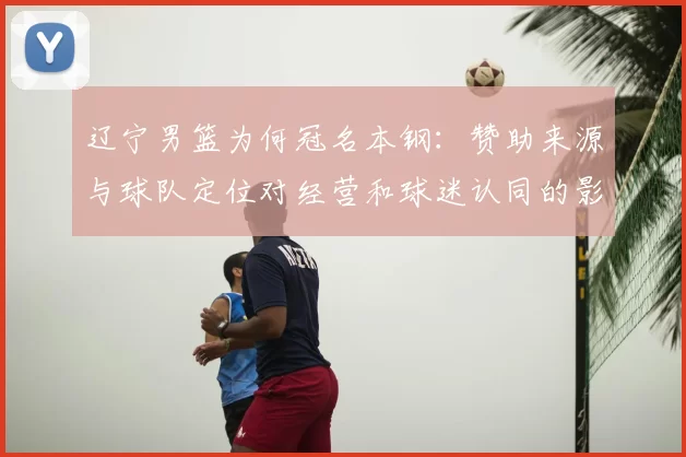 辽宁男篮为何冠名本钢:赞助来源与球队定位对经营和球迷认同的影响解读