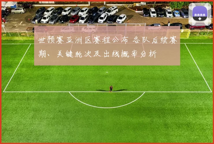 世预赛亚洲区赛程公布 各队后续赛期、关键轮次及出线概率分析