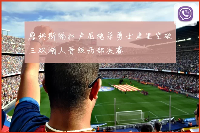 詹姆斯隔扣卢尼绝杀勇士库里空砍三双湖人晋级西部决赛