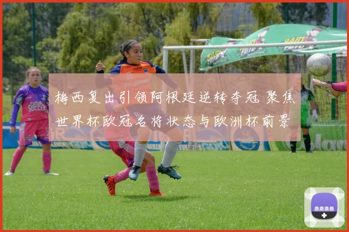 梅西复出引领阿根廷逆转夺冠 聚焦世界杯欧冠名将状态与欧洲杯前景