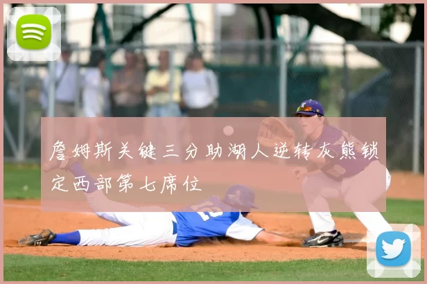 詹姆斯关键三分助湖人逆转灰熊锁定西部第七席位