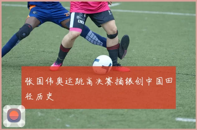 张国伟奥运跳高决赛摘银创中国田径历史