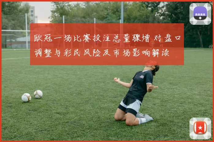 欧冠一场比赛投注总量骤增 对盘口调整与彩民风险及市场影响解读