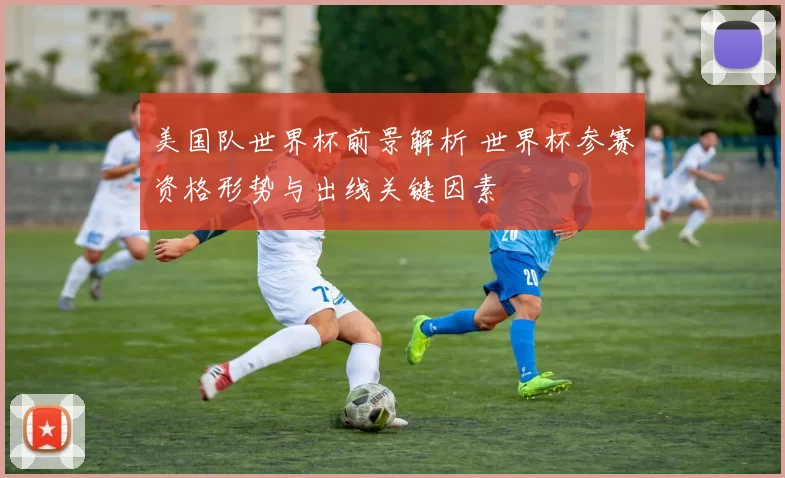 美国队世界杯前景解析 世界杯参赛资格形势与出线关键因素