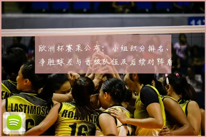 欧洲杯赛果公布：小组积分排名、净胜球差与晋级队伍及后续对阵看点