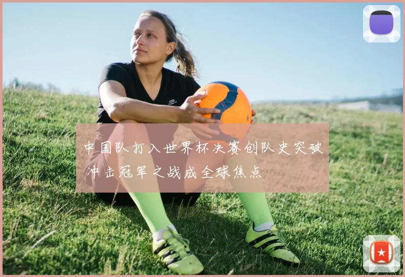 中国队打入世界杯决赛创队史突破 冲击冠军之战成全球焦点