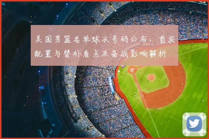 美国男篮名单球衣号码公布，首发配置与替补看点及备战影响解析