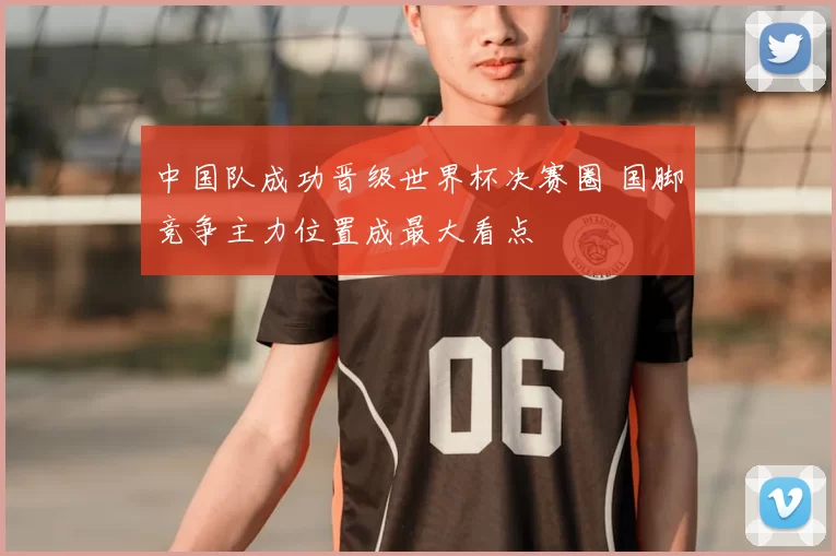 中国队成功晋级世界杯决赛圈 国脚竞争主力位置成最大看点