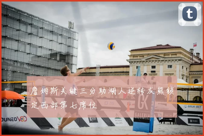 詹姆斯关键三分助湖人逆转灰熊锁定西部第七席位