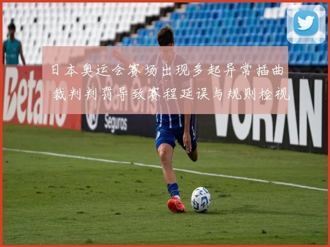 日本奥运会赛场出现多起异常插曲 裁判判罚导致赛程延误与规则检视