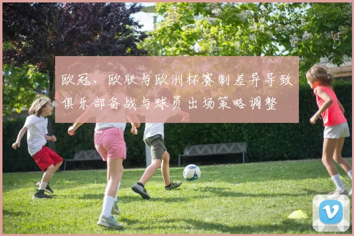 欧冠、欧联与欧洲杯赛制差异导致俱乐部备战与球员出场策略调整