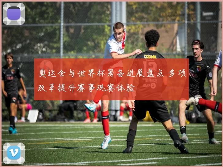 奥运会与世界杯筹备进展盘点 多项改革提升赛事观赛体验