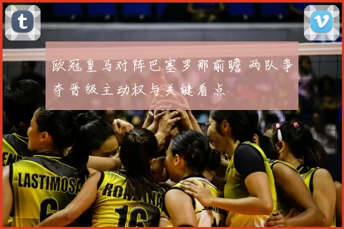 欧冠皇马对阵巴塞罗那前瞻 两队争夺晋级主动权与关键看点
