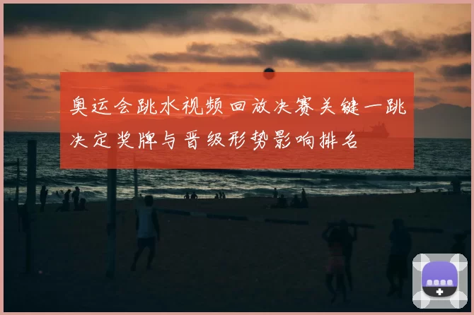 奥运会跳水视频回放决赛关键一跳决定奖牌与晋级形势影响排名